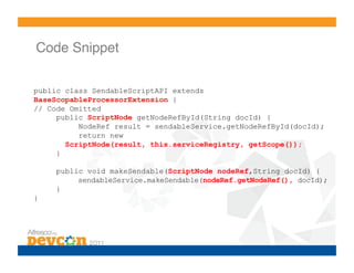 Code Snippet!

public class SendableScriptAPI extends
BaseScopableProcessorExtension {
// Code Omitted
     public ScriptNode getNodeRefById(String docId) {
          NodeRef result = sendableService.getNodeRefById(docId);
          return new
       ScriptNode(result, this.serviceRegistry, getScope());
     }

    public void makeSendable(ScriptNode nodeRef,String docId) {
         sendableService.makeSendable(nodeRef.getNodeRef(), docId);
    }
}
 