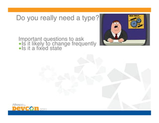 Do you really need a type? 

Important questions to ask!
• Is it likely to change frequently!
• Is it a ﬁxed state!
 