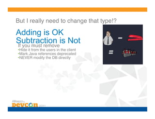 But I really need to change that type!?!

Adding is OK
Subtraction is Not
If you must remove!
• Hide it from the users in the client!
• Mark Java references deprecated!
• NEVER modify the DB directly!
 