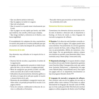 19
¡MANOSALAOBRA!HERRAMIENTAS
Laboratorio de Innovación Social
ACERCA LAS NUEVAS TECNOLOGÍAS A TU ONG
• Que sea abierto (enlaces externos).
• Que las páginas no tarden en cargarse.
• Qué esté actualizado.
• Que el usuario/a se pueda mover intuitivamente por
la web.
• Que la página sea más rápida que bonita, más fiable
que moderna, más sencilla y directa que compleja.
• Que tenga claridad y coherencia en el diseño y una
buena legibilidad.
El incumplimiento de cualquiera de estas características
en nuestro sitio puede ser un motivo justificado para que
un usuario/a no vuelva más después de su primera visita.
Elementos de la web
Hay elementos muy utilizados en la mayoría de los si-
tios web:
• Dominio fácil de recordar y equivalente al nombre de
la organización.
• Logotipo de la organización: presente en todas las pá-
ginas del sitio y con un enlace a la página principal.
• Menú de navegación que permita acceder a las dife-
rentes secciones de la web en todo momento.
• Indicadores de posicionamiento: elementos gráficos o
de texto y/o mapas de la web para ayudar al usuario
a situarse dentro de la web.
• Elementos de reversibilidad o navegación inversa: per-
miten volver a la portada principal de la sección o a la
página anterior.
• Forma de contacto: visibilizando la dirección de co-
rreo-e o utilizando un formulario.
• Buscador interno para encontrar un texto entre todos
los contenidos de la web.
Elementos técnicos necesarios
Comentamos tres elementos técnicos necesarios en to-
da web: el dominio o dirección web, el alojamiento o
hosting y la forma de crearla, es decir, lenguajes de
marcado o programas de software.
■ Dominio. Es la dirección web (también conocida co-
mo URL) que tiene la página. Una página puede tener
varios dominios. Frecuentemente, los servicios gratuitos
para la creación de foros, webs o blogs ofrecen domi-
nios no personalizables, difíciles de memorizar y bas-
tante largos. Por eso generalmente solemos comprar
otro dominio en portales como Nominalia (http://www.
nominalia.com) o Name (http://www.name.com).
■ Alojamiento (hosting). Es el espacio donde se alojan
los archivos de una web. Existen alojamientos gratuitos
como Geocities (http://www.geocities.com), que suelen
tener bastantes limitaciones, y alojamientos de pago
como Tektonik (http://www.tektonik.com/). Para copiar
una página web en un alojamiento necesitaremos un
tipo de programa llamado cliente FTP.
■ Lenguajes de marcado o programa de software.
Para construir cada una de las páginas de una web se
pueden utilizar varios sistemas. El más básico es utilizar
directamente los lenguajes de marcado como el HTML,
que es el más usado para la Red. Otra forma de construir
páginas es utilizar programas de diseño como FrontPage
 