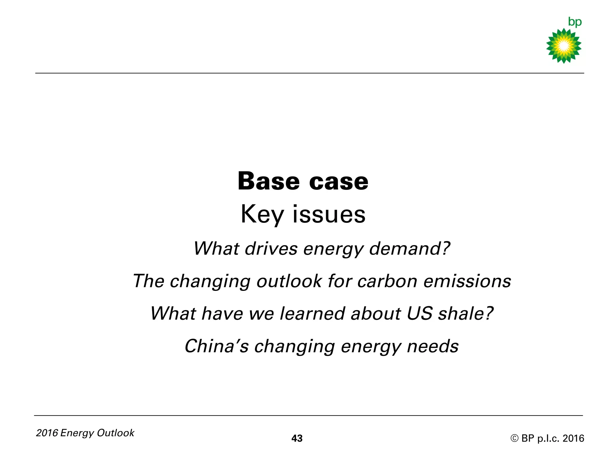 © BP p.l.c. 2016
Base case
Key issues
What drives energy demand?
The changing outlook for carbon emissions
What have we learned about US shale?
China’s changing energy needs
2016 Energy Outlook
43
 