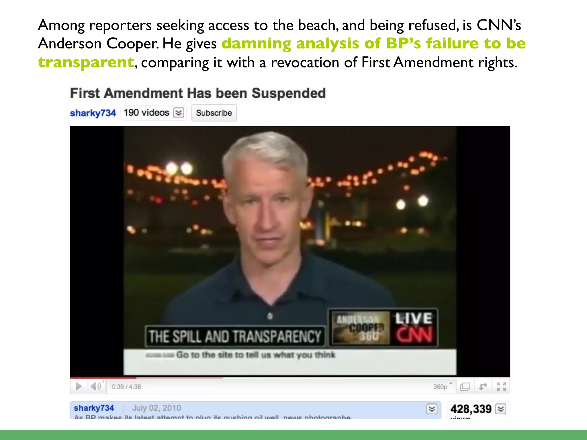 Among reporters seeking access to the beach, and being refused, is CNN’s
Anderson Cooper. He gives damning analysis of BP’s failure to be
transparent, comparing it with a revocation of First Amendment rights.
 