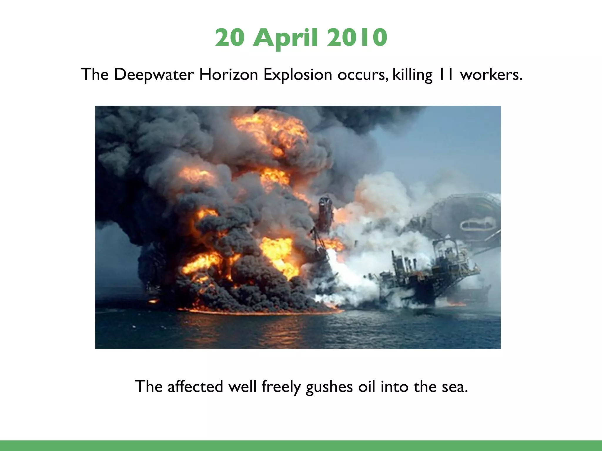 20 April 2010
The Deepwater Horizon Explosion occurs, killing 11 workers.




       The affected well freely gushes oil into the sea.
 
