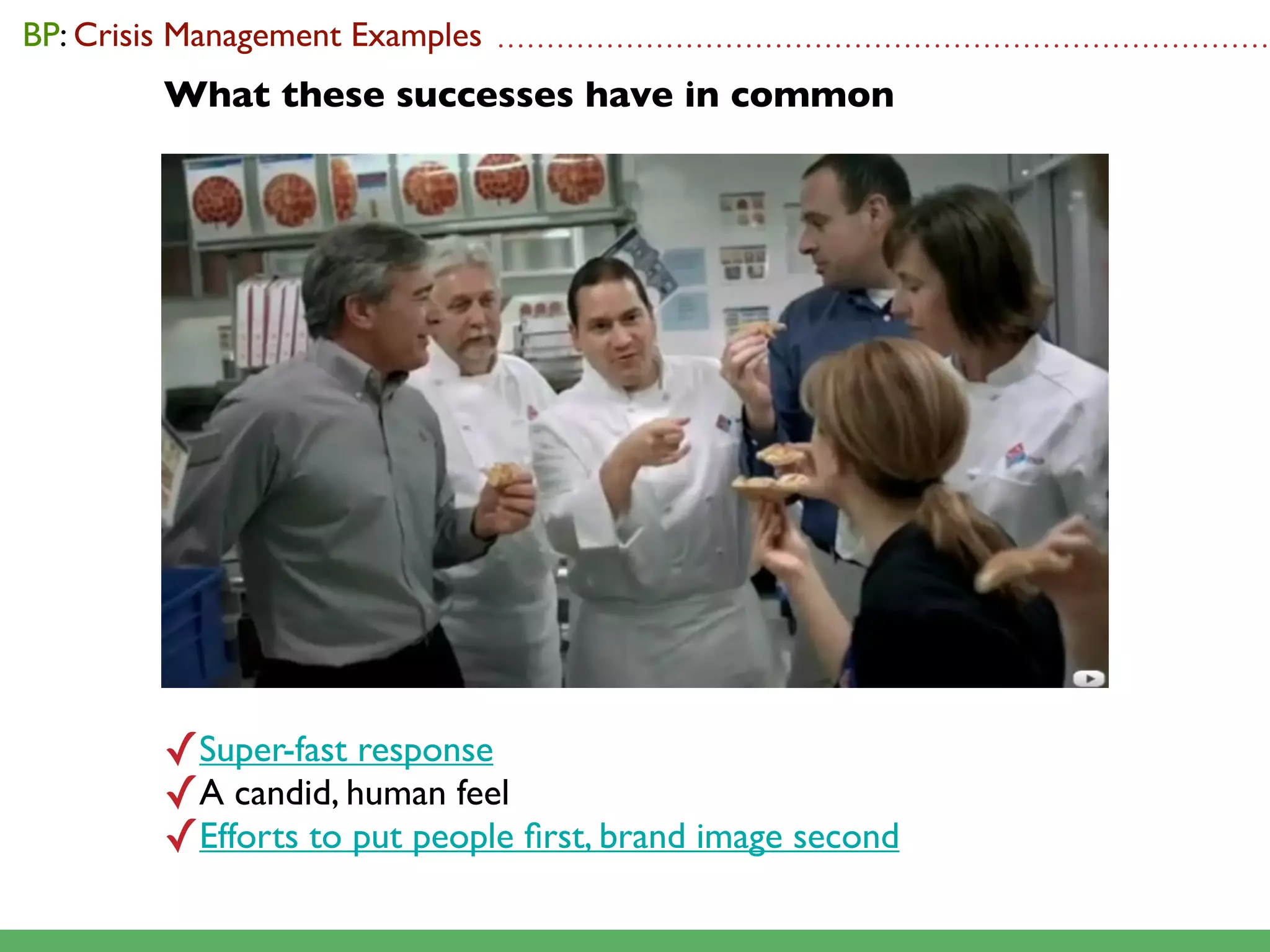 BP: Crisis Management Examples   ..............................................................................

         What these successes have in common




         ✓Super-fast response
         ✓A candid, human feel
         ✓Efforts to put people ﬁrst, brand image second
 