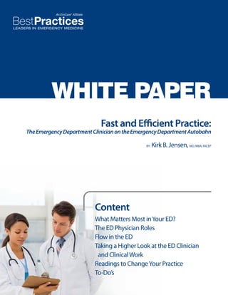 WHITE PAPER
Fast and Efficient Practice:

The Emergency Department Clinician on the Emergency Department Autobahn
BY:

Kirk B. Jensen, MD, MBA, FACEP

Content
What Matters Most in Your ED?
The ED Physician Roles
Flow in the ED
Taking a Higher Look at the ED Clinician 	
and Clinical Work
Readings to Change Your Practice
To-Do’s

 