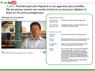 .......................................................................................................

3 juin : Première pub avec Hayward et une apparition plus travaillée.
Elle est perçue comme une marche arrière et un essai pour déplacer la
faute sur les autres protagonistes.
 