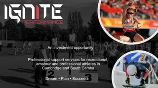 Dream • Plan • Succeed
Professional support services for recreational,
amateur and professional athletes in
Cambridge and South Cambs
An investment opportunity
 