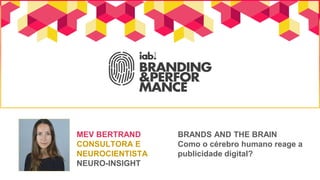 BRANDS AND THE BRAIN
Como o cérebro humano reage a
publicidade digital?
MEV BERTRAND
CONSULTORA E
NEUROCIENTISTA
NEURO-INSIGHT
 