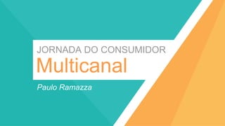 Paulo Ramazza
JORNADA DO CONSUMIDOR
Multicanal
 