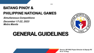 BATANG PINOY &
PHILIPPINE NATIONAL GAMES
Simultaneous Competitions
December 17-22, 2023
Metro Manila
GENERALGUIDELINES
Source: BP-PNG Project Director & Deputy PD
As of 19 Aug
 