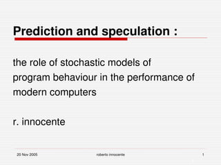 20 Nov 2005 roberto innocente 1
1
Prediction and speculation :
the role of stochastic models of
program behaviour in the performance of 
modern computers
r. innocente
 