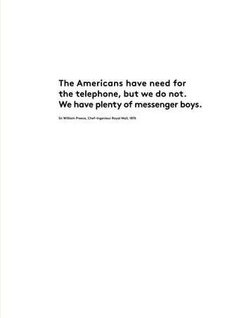The Americans have need for
the telephone, but we do not.
We have plenty of messenger boys.
Sir William Preece, Chef-Ingenieur Royal Mail, 1876
 