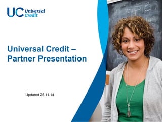 Universal Credit – 
Partner Presentation 
Updated 25.11.14 
 