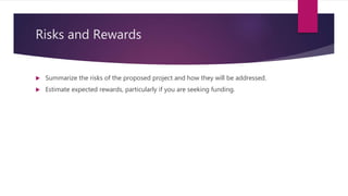 Risks and Rewards
 Summarize the risks of the proposed project and how they will be addressed.
 Estimate expected rewards, particularly if you are seeking funding.
 