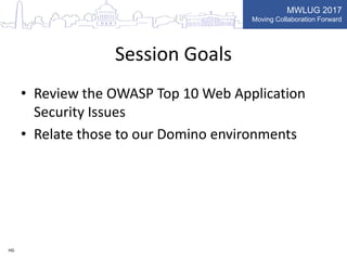 MWLUG 2017
Moving Collaboration Forward
Session Goals
• Review the OWASP Top 10 Web Application
Security Issues
• Relate those to our Domino environments
HG
 
