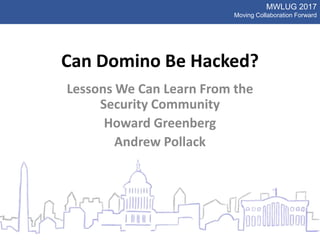 MWLUG 2017
Moving Collaboration Forward
Can Domino Be Hacked?
Lessons We Can Learn From the
Security Community
Howard Greenberg
Andrew Pollack
 