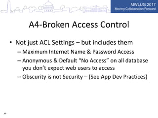 MWLUG 2017
Moving Collaboration Forward
A4-Broken Access Control
• Not just ACL Settings – but includes them
– Maximum Int...