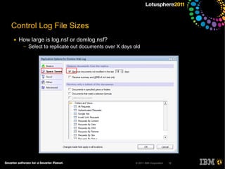 Control Log File Sizes
●   How large is log.nsf or domlog.nsf?
     ─   Select to replicate out documents over X days old




                                                        © 2011 IBM Corporation   12
 