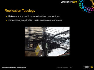 Replication Topology
●   Make sure you don't have redundant connections
●   Unnecessary replication tasks consumes resources




                                               © 2011 IBM Corporation   44
 