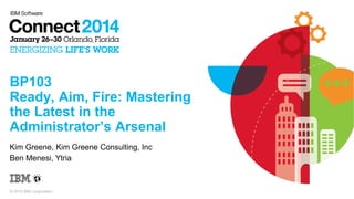 BP103
Ready, Aim, Fire: Mastering
the Latest in the
Administrator’s Arsenal
Kim Greene, Kim Greene Consulting, Inc
Ben Menesi, Ytria

© 2014 IBM Corporation

 