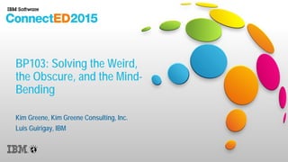 BP103: Solving the Weird,
the Obscure, and the Mind-
Bending
Kim Greene, Kim Greene Consulting, Inc.
Luis Guirigay, IBM
 