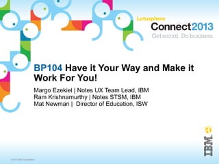 BP104 Have it Your Way and Make it
                     Work For You!
                     Margo Ezekiel | Notes UX Team Lead, IBM
                     Ram Krishnamurthy | Notes STSM, IBM
                     Mat Newman | Director of Education, ISW




© 2013 IBM Corporation
 
