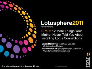 BP105 12 More Things Your
Mother Never Told You About
Installing Lotus Connections
Stuart McIntyre | Technical Director |
  Collaboration Matters
Rob Wunderlich | Independent Consultant |
  Wunderlich Communications




              © 2011 IBM Corporation
 