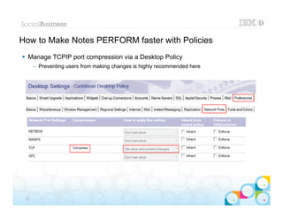 How to Make Notes PERFORM faster with Policies
 Manage TCPIP port compression via a Desktop Policy
      – Preventing users from making changes is highly recommended here




                                                                          |   © 2012 IBM Corporation


 22
 