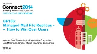BP106:
Managed Mail File Replicas – How to Win Over Users
Norman Cox, Shelter Mutual Insurance Companies
Don Martindale, Shelter Mutual Insurance Companies

© 2014 IBM Corporation

 