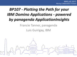 MWLUG 2017
Moving Collaboration Forward
BP107 - Plotting the Path for your
IBM Domino Applications - powered
by panagenda ApplicationInsights
Francie Tanner, panagenda
Luis Guirigay, IBM
 