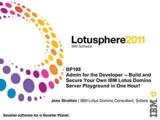 BP108 Admin for the Developer -- Build and Secure Your Own IBM Lotus Domino Server Playground in One Hour! Jess Stratton  |   IBM Lotus Domino Consultant, Solace 