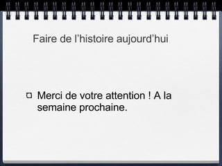Faire de l’histoire aujourd’hui Merci de votre attention ! A la semaine prochaine. 