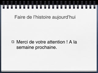 Faire de l’histoire aujourd’hui Merci de votre attention ! A la semaine prochaine. 