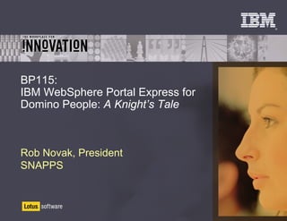 ®




BP115:
IBM WebSphere Portal Express for
Domino People: A Knight’s Tale



Rob Novak, President
SNAPPS
 