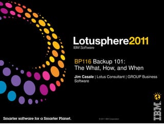 BP116 Backup 101:
The What, How, and When
Jim Casale | Lotus Consultant | GROUP Business
Software




             © 2011 IBM Corporation
 