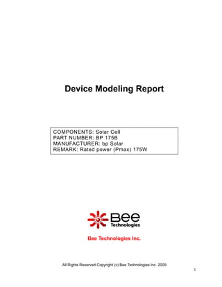 Device Modeling Report



COMPONENTS: Solar Cell
PART NUMBER: BP 175B
MANUFACTURER: bp Solar
REMARK: Rated power (Pmax) 175W




                Bee Technologies Inc.




  All Rights Reserved Copyright (c) Bee Technologies Inc. 2009
                                                                 1
 