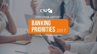 1
EXECUTIVE REPORT:
BANKING
PRIORITIES 2017
CSI Industry Thought Leadership
 