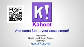 Kahoot 
Add some fun to your assessment! 
Jeff Melkert 
Dwellingup Primary School 
@melky4 
goo.gl/PLnUm0 
 
