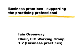 Business practices - supporting the practising professional Iain Greenway Chair, FIG Working Group 1.2 (Business practices) 