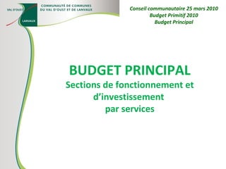 BUDGET PRINCIPAL Sections de fonctionnement et d’investissement  par services Conseil communautaire 25 mars 2010 Budget Primitif 2010 Budget Principal 