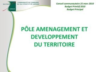 PÔLE AMENAGEMENT ET DEVELOPPEMENT DU TERRITOIRE Conseil communautaire 25 mars 2010 Budget Primitif 2010 Budget Principal 