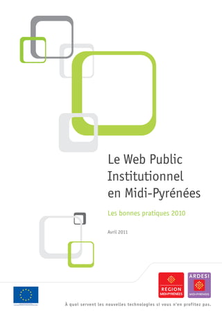 Le Web Public
                    Institutionnel
                    en Midi-Pyrénées
                    Les bonnes pratiques 2010

                    Avril 2011




À quoi servent les nouvelles technologies si vous n'en prof itez pas.
 