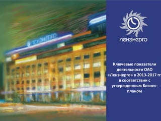Ключевые показатели
деятельности ОАО
«Ленэнерго» в 2013-2017 гг.
в соответствии с
утвержденным Бизнес-
планом
 