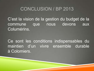CONCLUSION / BP 2013

C’est la vision de la gestion du budget de la
commune        que    nous     devons    aux
Columérins.

Ce sont les conditions indispensables du
maintien d’un vivre ensemble durable
à Colomiers.
 