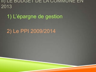 II) LE BUDGET DE LA COMMUNE EN
2013

  1) L’épargne de gestion

  2) Le PPI 2009/2014
 