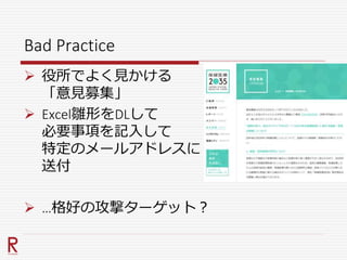 Bad Practice
 役所でよく見かける
「意見募集」
 Excel雛形をDLして
必要事項を記入して
特定のメールアドレスに
送付
 …格好の攻撃ターゲット？
 