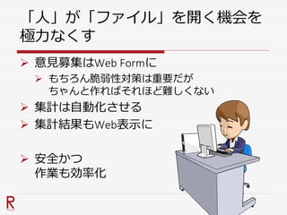 「人」が「ファイル」を開く機会を
極力なくす
 意見募集はWeb Formに
 もちろん脆弱性対策は重要だが
ちゃんと作ればそれほど難しくない
 集計は自動化させる
 集計結果もWeb表示に
 安全かつ
作業も効率化
 