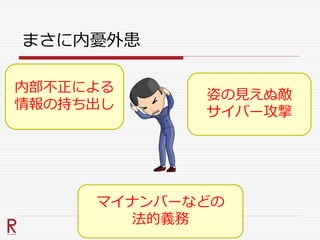 まさに内憂外患
内部不正による
情報の持ち出し
姿の見えぬ敵
サイバー攻撃
マイナンバーなどの
法的義務
 