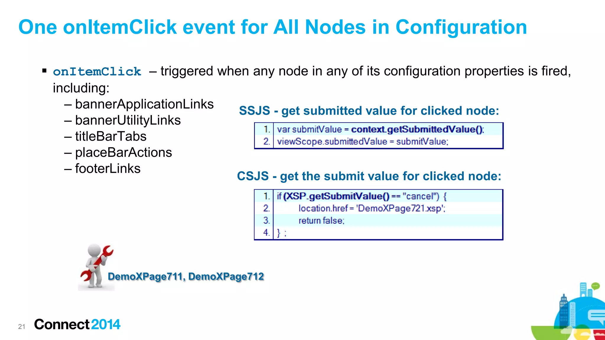 One onItemClick event for All Nodes in Configuration
 onItemClick – triggered when any node in any of its configuration properties is fired,
including:
– bannerApplicationLinks
SSJS - get submitted value for clicked node:
– bannerUtilityLinks
– titleBarTabs
– placeBarActions
– footerLinks
CSJS - get the submit value for clicked node:

DemoXPage711, DemoXPage712

21

 