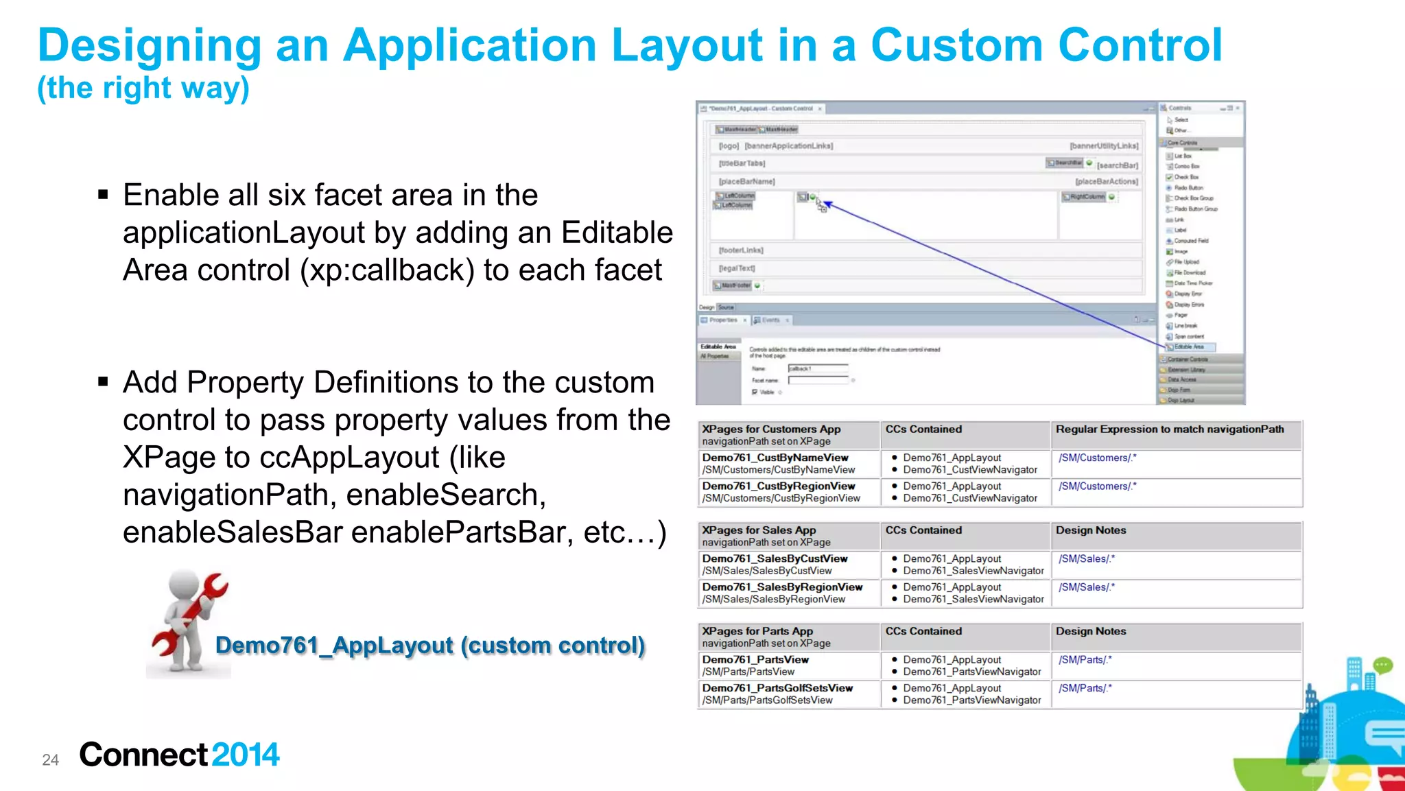 Designing an Application Layout in a Custom Control
(the right way)
 Enable all six facet area in the
applicationLayout by adding an Editable
Area control (xp:callback) to each facet

 Add Property Definitions to the custom
control to pass property values from the
XPage to ccAppLayout (like
navigationPath, enableSearch,
enableSalesBar enablePartsBar, etc…)

Demo761_AppLayout (custom control)

24

 